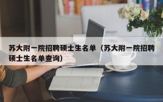 苏大附一院招聘硕士生名单（苏大附一院招聘硕士生名单查询）