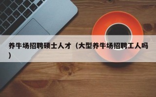 养牛场招聘硕士人才（大型养牛场招聘工人吗）