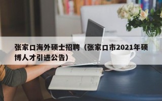 张家口海外硕士招聘（张家口市2021年硕博人才引进公告）