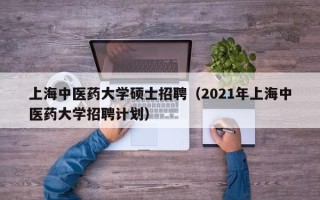 上海中医药大学硕士招聘（2021年上海中医药大学招聘计划）
