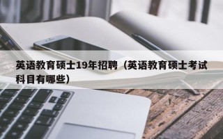 英语教育硕士19年招聘（英语教育硕士考试科目有哪些）