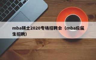 mba硕士2020专场招聘会（mba应届生招聘）