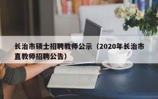 长治市硕士招聘教师公示（2020年长治市直教师招聘公告）