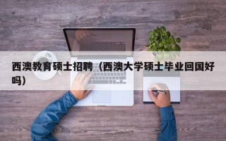 西澳教育硕士招聘（西澳大学硕士毕业回国好吗）