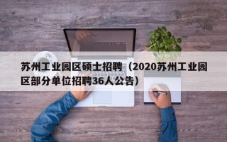 苏州工业园区硕士招聘（2020苏州工业园区部分单位招聘36人公告）