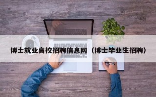 博士就业高校招聘信息网（博士毕业生招聘）