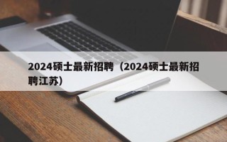 2024硕士最新招聘（2024硕士最新招聘江苏）