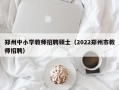 郑州中小学教师招聘硕士（2022郑州市教师招聘）