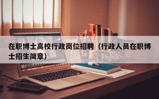 在职博士高校行政岗位招聘（行政人员在职博士招生简章）