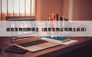 南京生物招聘硕士（南京生物公司硕士薪资）