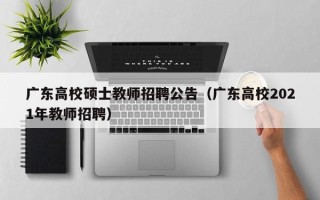 广东高校硕士教师招聘公告（广东高校2021年教师招聘）