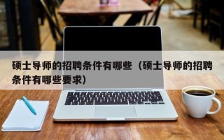 硕士导师的招聘条件有哪些（硕士导师的招聘条件有哪些要求）