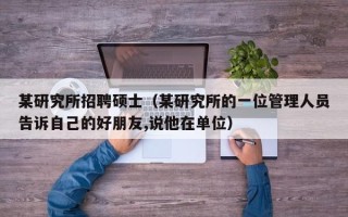 某研究所招聘硕士（某研究所的一位管理人员告诉自己的好朋友,说他在单位）