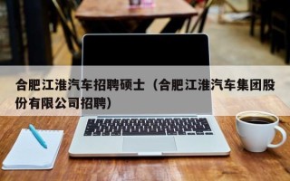 合肥江淮汽车招聘硕士（合肥江淮汽车集团股份有限公司招聘）