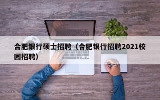 合肥银行硕士招聘（合肥银行招聘2021校园招聘）