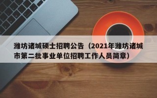 潍坊诸城硕士招聘公告（2021年潍坊诸城市第二批事业单位招聘工作人员简章）