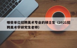 哪些单位招聘美术专业的硕士生（2021招聘美术学研究生老师）
