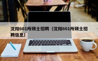 沈阳601所硕士招聘（沈阳601所硕士招聘信息）
