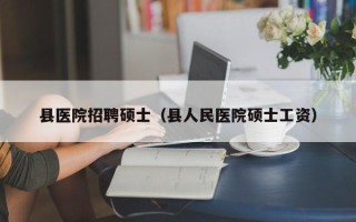 县医院招聘硕士（县人民医院硕士工资）
