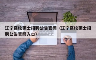 辽宁高校硕士招聘公告官网（辽宁高校硕士招聘公告官网入口）