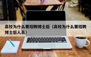 高校为什么要招聘博士后（高校为什么要招聘博士后人员）