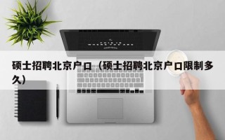 硕士招聘北京户口（硕士招聘北京户口限制多久）