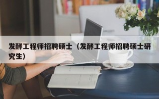发酵工程师招聘硕士（发酵工程师招聘硕士研究生）