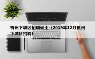 杭州下城区招聘硕士（2019年12月杭州下城区招聘）