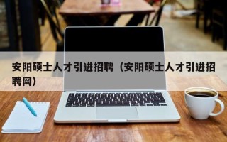安阳硕士人才引进招聘（安阳硕士人才引进招聘网）