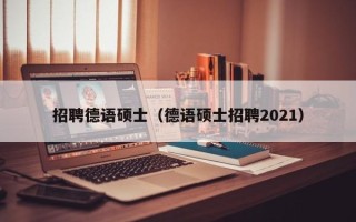 招聘德语硕士（德语硕士招聘2021）