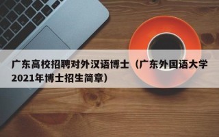 广东高校招聘对外汉语博士（广东外国语大学2021年博士招生简章）