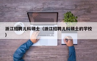 浙江招聘儿科硕士（浙江招聘儿科硕士的学校）