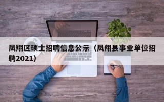 凤翔区硕士招聘信息公示（凤翔县事业单位招聘2021）