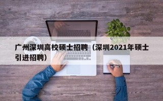 广州深圳高校硕士招聘（深圳2021年硕士引进招聘）