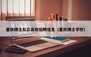 重庆博士私立高校招聘信息（重庆博士学校）