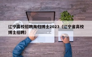 辽宁高校招聘海归博士2023（辽宁省高校博士招聘）