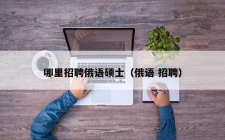 哪里招聘俄语硕士（俄语 招聘）