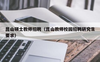 昆山硕士教师招聘（昆山教师校园招聘研究生要求）
