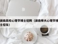 湖南高校心理学博士招聘（湖南师大心理学博士招生）