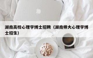 湖南高校心理学博士招聘（湖南师大心理学博士招生）