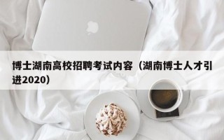 博士湖南高校招聘考试内容（湖南博士人才引进2020）