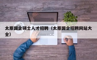 太原国企硕士人才招聘（太原国企招聘网站大全）