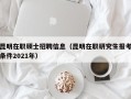 昆明在职硕士招聘信息（昆明在职研究生报考条件2021年）