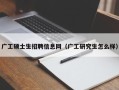 广工硕士生招聘信息网（广工研究生怎么样）