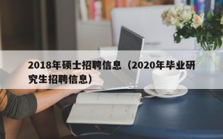 2018年硕士招聘信息（2020年毕业研究生招聘信息）