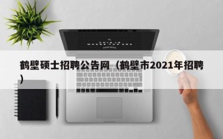鹤壁硕士招聘公告网（鹤壁市2021年招聘）
