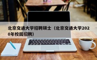 北京交通大学招聘硕士（北京交通大学2020年校园招聘）