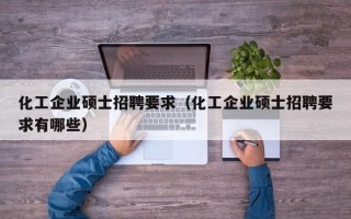 化工企业硕士招聘要求（化工企业硕士招聘要求有哪些）