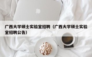 广西大学硕士实验室招聘（广西大学硕士实验室招聘公告）