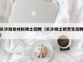 长沙双非材料硕士招聘（长沙硕士研究生招聘）